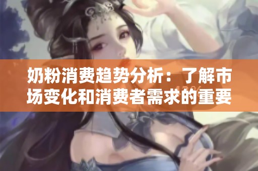 奶粉消费趋势分析：了解市场变化和消费者需求的重要性