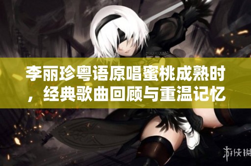 李丽珍粤语原唱蜜桃成熟时，经典歌曲回顾与重温记忆