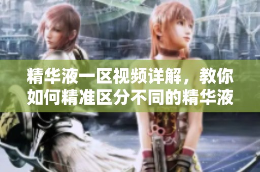 精华液一区视频详解，教你如何精准区分不同的精华液类型与效果