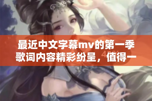 最近中文字幕mv的第一季歌词内容精彩纷呈，值得一听再听