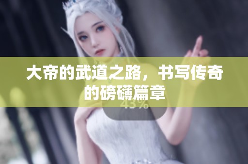大帝的武道之路，书写传奇的磅礴篇章