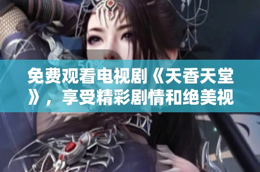 免费观看电视剧《天香天堂》，享受精彩剧情和绝美视觉盛宴