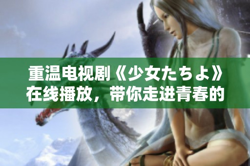 重温电视剧《少女たちよ》在线播放，带你走进青春的故事世界