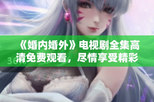 《婚内婚外》电视剧全集高清免费观看，尽情享受精彩剧情与人物故事