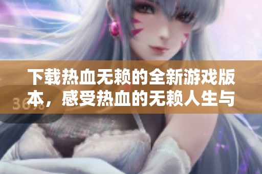 下载热血无赖的全新游戏版本，感受热血的无赖人生与精彩冒险之旅