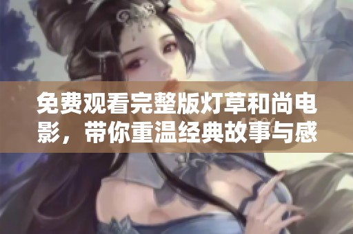 免费观看完整版灯草和尚电影，带你重温经典故事与感人情节