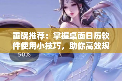 重磅推荐：掌握桌面日历软件使用小技巧，助你高效规划每一天