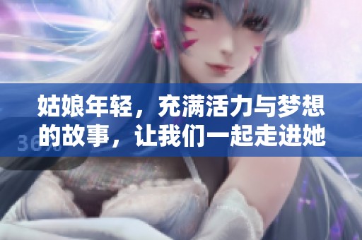 姑娘年轻，充满活力与梦想的故事，让我们一起走进她的世界。