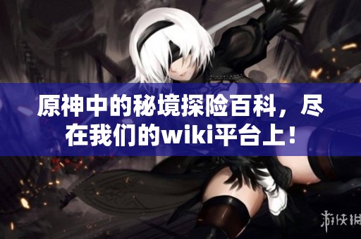 原神中的秘境探险百科，尽在我们的wiki平台上！