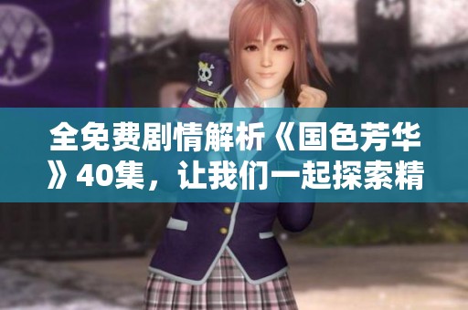 全免费剧情解析《国色芳华》40集，让我们一起探索精彩纷呈的故事线