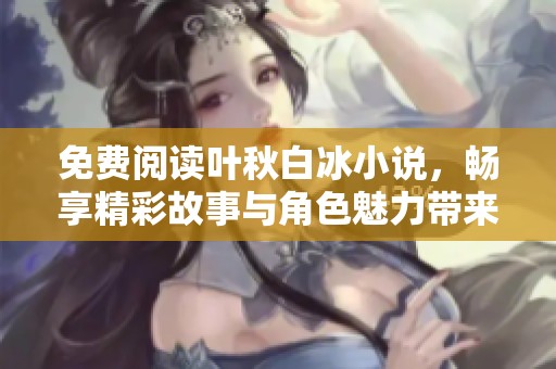 免费阅读叶秋白冰小说，畅享精彩故事与角色魅力带来的乐趣