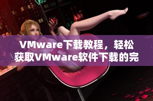 VMware下载教程，轻松获取VMware软件下载的完整指南
