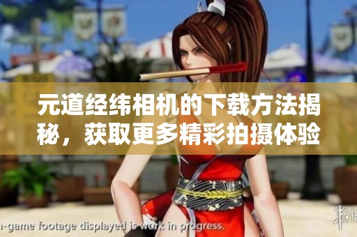 元道经纬相机的下载方法揭秘，获取更多精彩拍摄体验。