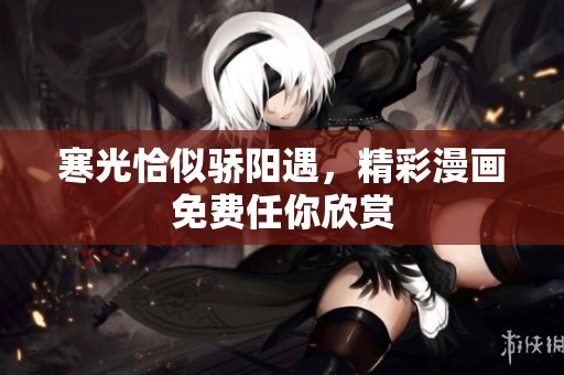 寒光恰似骄阳遇，精彩漫画免费任你欣赏