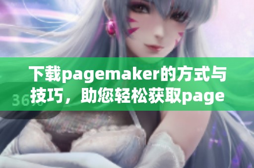 下载pagemaker的方式与技巧，助您轻松获取pagemaker软件