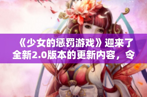 《少女的惩罚游戏》迎来了全新2.0版本的更新内容，令人期待的体验升级！