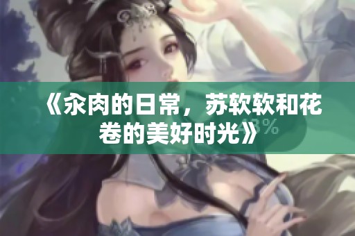 《汆肉的日常，苏软软和花卷的美好时光》