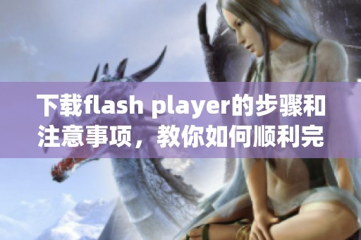 下载flash player的步骤和注意事项，教你如何顺利完成安装过程