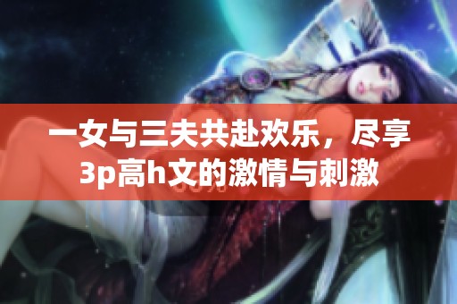 一女与三夫共赴欢乐，尽享3p高h文的激情与刺激
