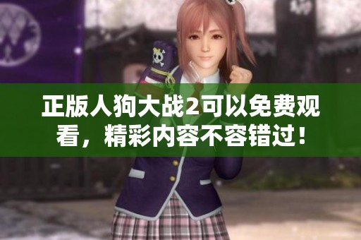 正版人狗大战2可以免费观看，精彩内容不容错过！