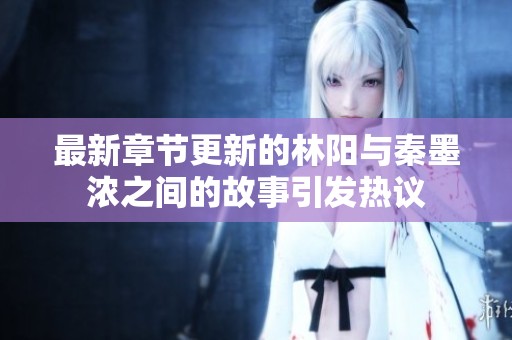 最新章节更新的林阳与秦墨浓之间的故事引发热议