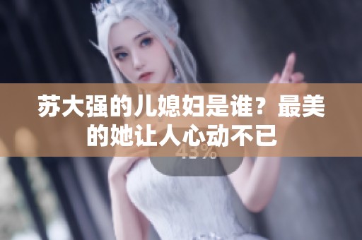 苏大强的儿媳妇是谁？最美的她让人心动不已