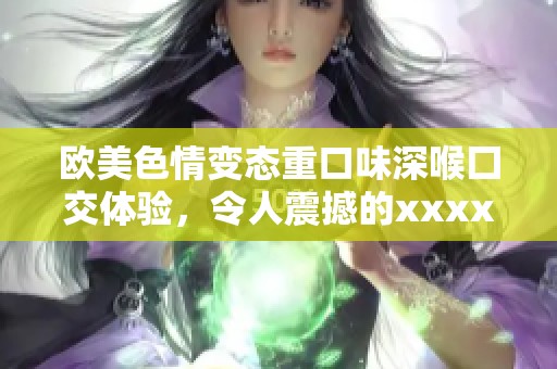 欧美**变态重口味深喉囗交体验，令人震撼的xxxx影片盛宴