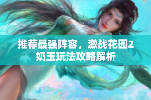 推荐最强阵容，激战花园2奶玉玩法攻略解析