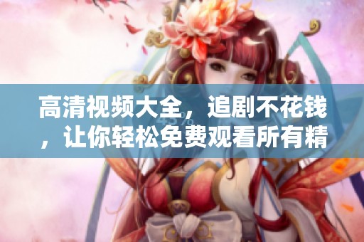 高清视频大全，追剧不花钱，让你轻松免费观看所有精彩内容