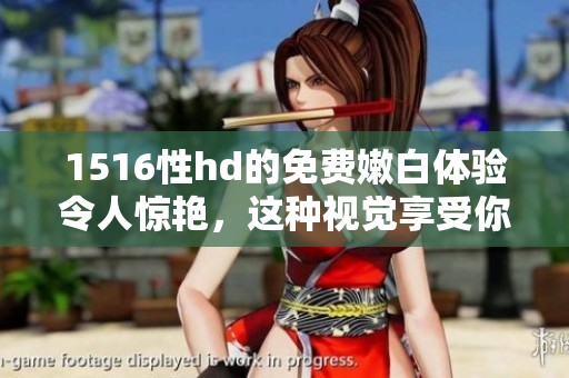 1516性hd的免费嫩白体验令人惊艳，这种视觉享受你绝对不能错过