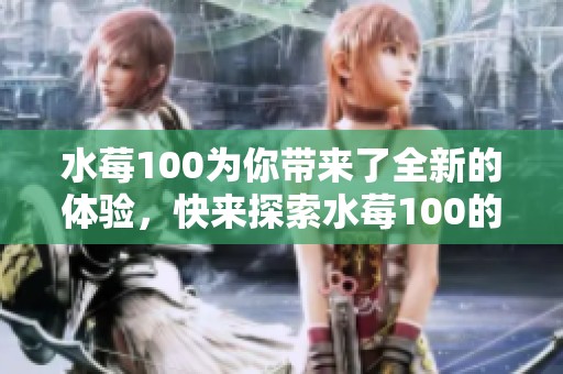 水莓100为你带来了全新的体验，快来探索水莓100的无限魅力吧