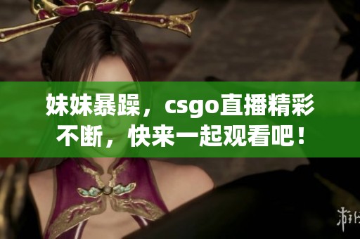 妹妹暴躁，csgo直播精彩不断，快来一起观看吧！
