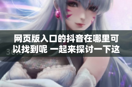 网页版入口的抖音在哪里可以找到呢 一起来探讨一下这个问题吧