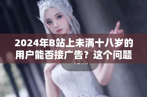 2024年B站上未满十八岁的用户能否接广告？这个问题值得关注与探讨。