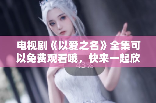 电视剧《以爱之名》全集可以免费观看哦，快来一起欣赏吧！