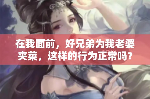 在我面前，好兄弟为我老婆夹菜，这样的行为正常吗？