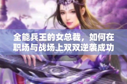 全能兵王的女总裁，如何在职场与战场上双双逆袭成功