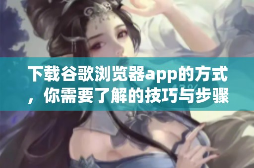 下载谷歌浏览器app的方式，你需要了解的技巧与步骤！