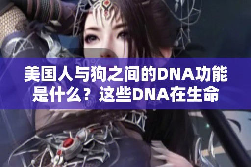 美国人与狗之间的DNA功能是什么？这些DNA在生命中的作用有哪些呢？