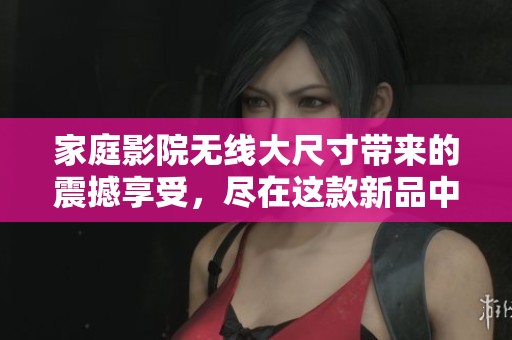 家庭影院无线大尺寸带来的震撼享受，尽在这款新品中体验无与伦比的视听盛宴