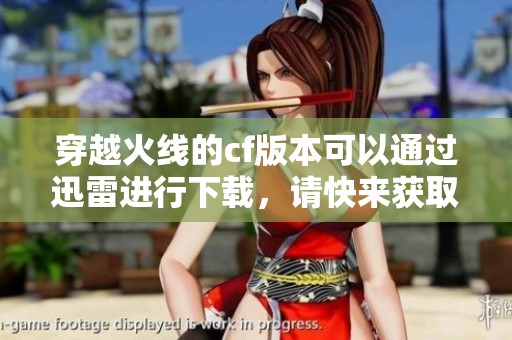 穿越火线的cf版本可以通过迅雷进行下载，请快来获取全新体验吧