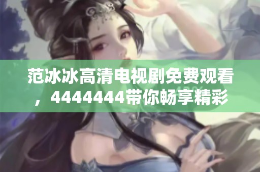 范冰冰高清电视剧免费观看，4444444带你畅享精彩内容