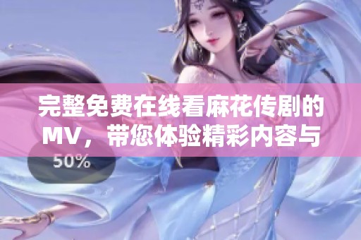 完整免费在线看麻花传剧的MV，带您体验精彩内容与欢乐时光