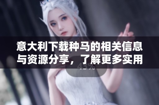 意大利下载种马的相关信息与资源分享，了解更多实用技巧与建议
