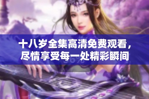 十八岁全集高清免费观看，尽情享受每一处精彩瞬间