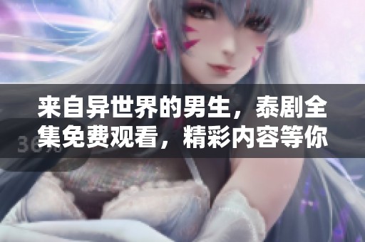 来自异世界的男生，泰剧全集免费观看，精彩内容等你来探寻！