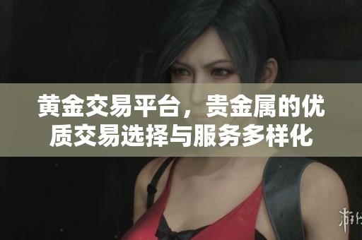 黄金交易平台，贵金属的优质交易选择与服务多样化