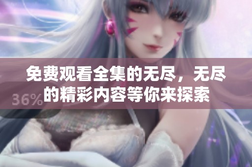 免费观看全集的无尽，无尽的精彩内容等你来探索