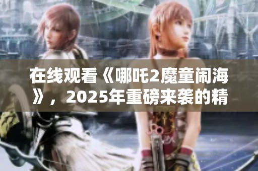 在线观看《哪吒2魔童闹海》，2025年重磅来袭的精彩新作！