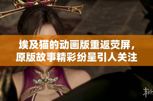 埃及猫的动画版重返荧屏，原版故事精彩纷呈引人关注
